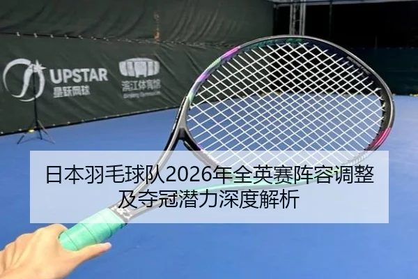 日本羽毛球队2026年全英赛阵容调整及夺冠潜力深度解析（ZHONGOU SPORTS）
